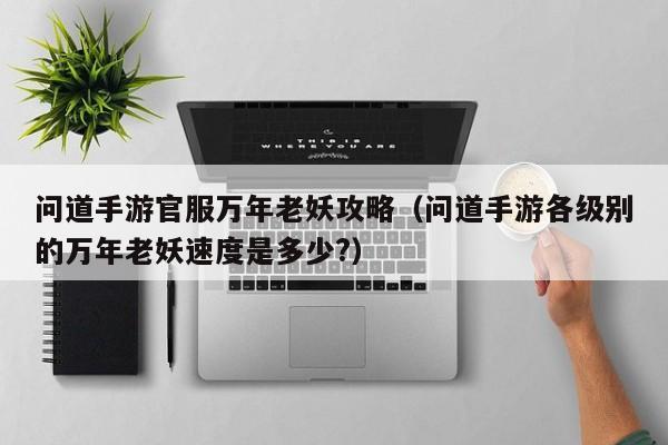 问道手游官服万年老妖攻略（问道手游各级别的万年老妖速度是多少?）