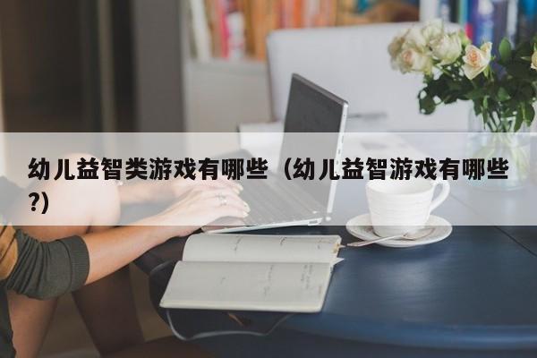 幼儿益智类游戏有哪些(幼儿益智游戏有哪些?)