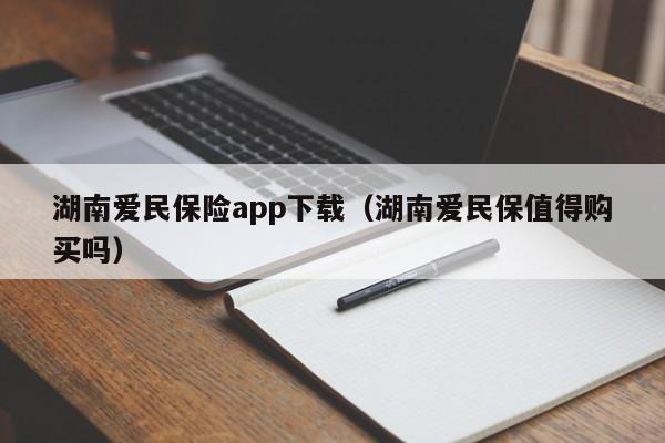 湖南爱民保险app下载（湖南爱民保值得购买吗）