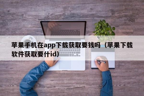 苹果手机在app下载获取要钱吗(苹果下载软件获取要什id)