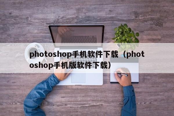 photoshop手机软件下载(photoshop手机版软件下载)