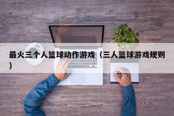最火三个人篮球动作游戏（三人篮球游戏规则）