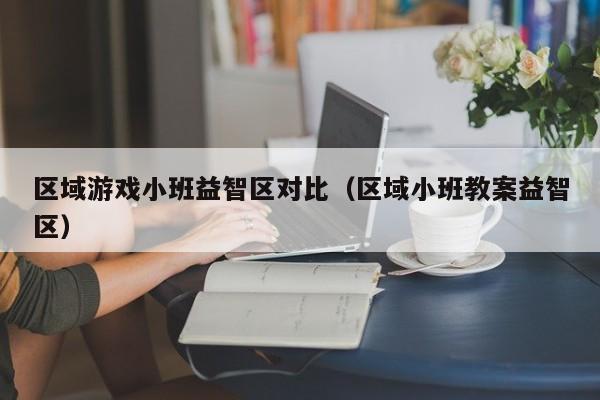 区域游戏小班益智区对比(区域小班教案益智区)