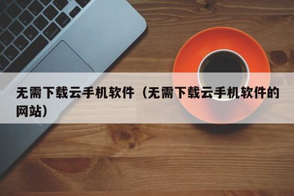 无需下载云手机软件(无需下载云手机软件的网站)