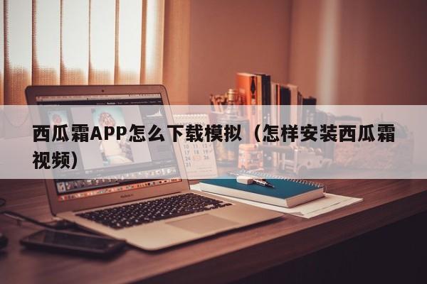 西瓜霜APP怎么下载模拟（怎样安装西瓜霜视频）