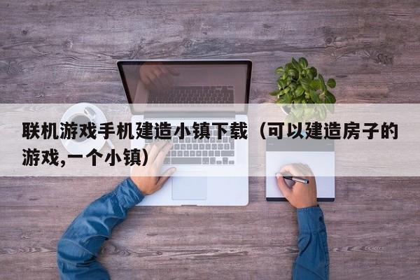 联机游戏手机建造小镇下载（可以建造房子的游戏,一个小镇）
