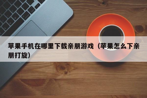 苹果手机在哪里下载亲朋游戏(苹果怎么下亲朋打旋)