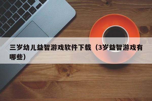 三岁幼儿益智游戏软件下载（3岁益智游戏有哪些）