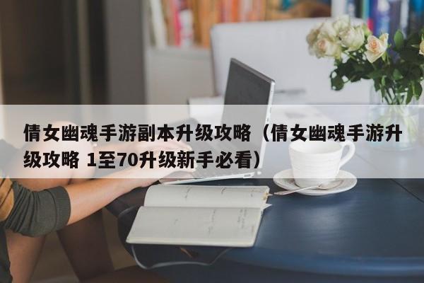 倩女幽魂手游副本升级攻略（倩女幽魂手游升级攻略 1至70升级新手必看）