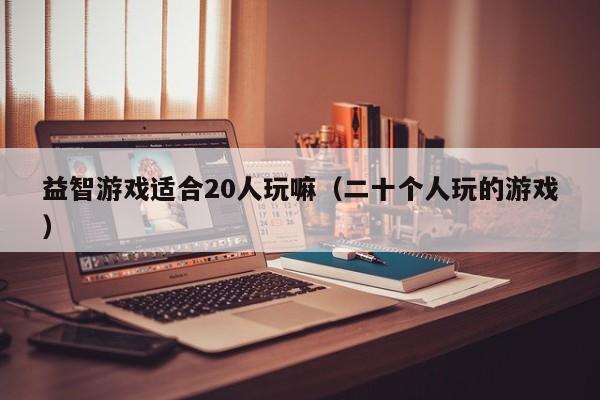 益智游戏适合20人玩嘛（二十个人玩的游戏）