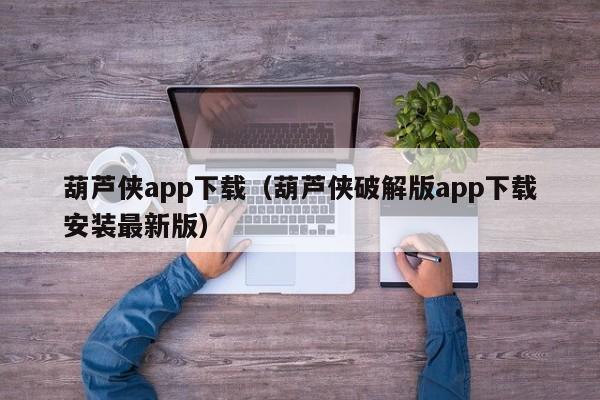 葫芦侠app下载(葫芦侠破解版app下载安装最新版)