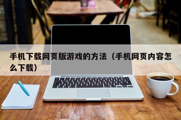 手机下载网页版游戏的方法（手机网页内容怎么下载）