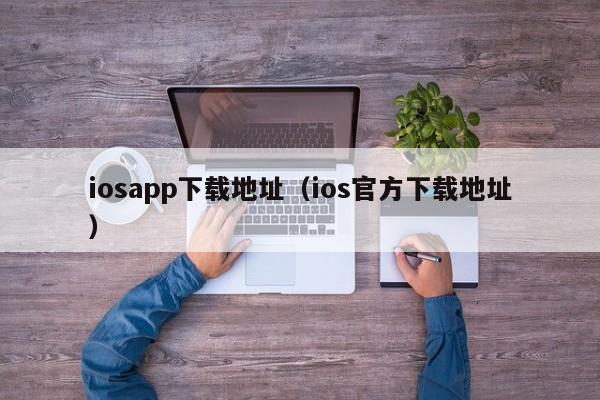 iosapp下载地址（ios官方下载地址）