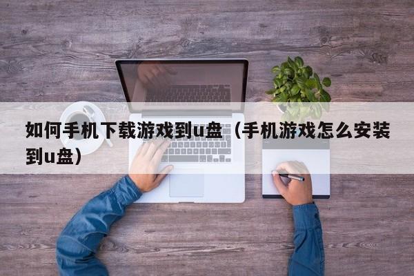 如何手机下载游戏到u盘(手机游戏怎么安装到u盘)
