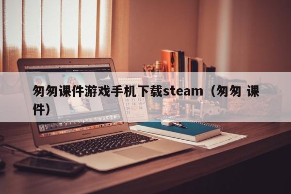 匆匆课件游戏手机下载steam(匆匆 课件)