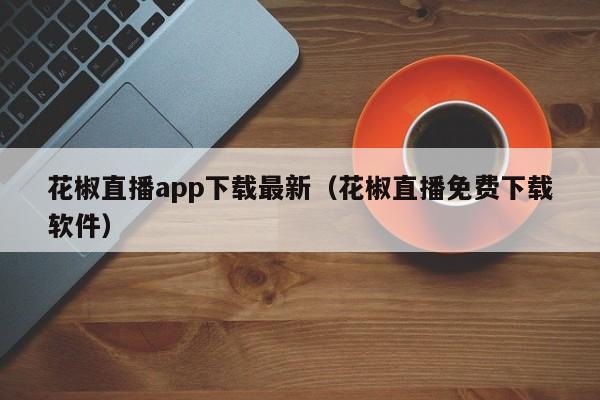 花椒直播app下载最新（花椒直播免费下载软件）