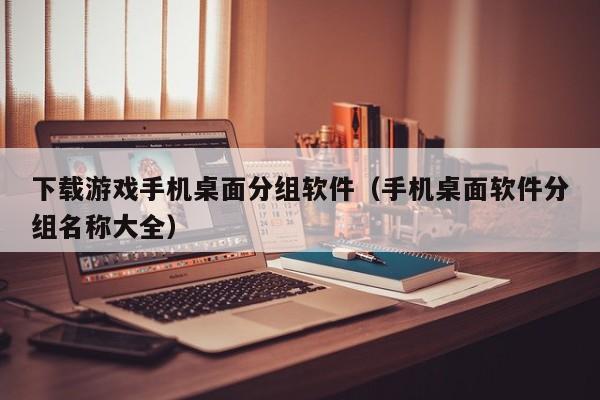 下载游戏手机桌面分组软件（手机桌面软件分组名称大全）