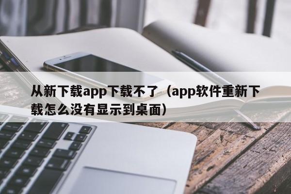 从新下载app下载不了(app软件重新下载怎么没有显示到桌面)