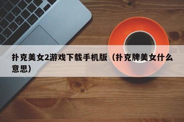扑克美女2游戏下载手机版（扑克牌美女什么意思）