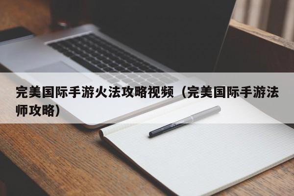 完美国际手游火法攻略视频（完美国际手游法师攻略）