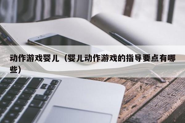 动作游戏婴儿（婴儿动作游戏的指导要点有哪些）