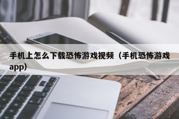 手机上怎么下载恐怖游戏视频（手机恐怖游戏app）