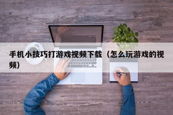 手机小技巧打游戏视频下载（怎么玩游戏的视频）