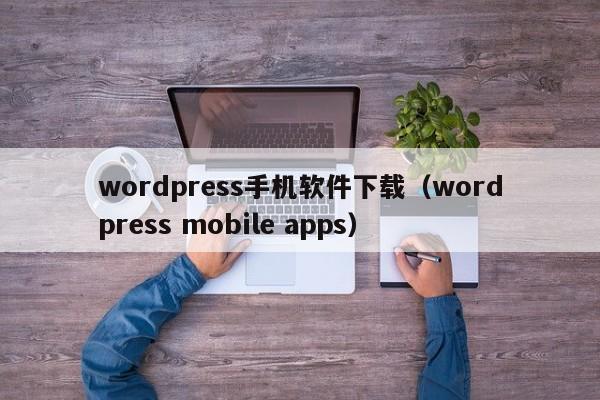 wordpress手机软件下载(wordpress mobile apps)