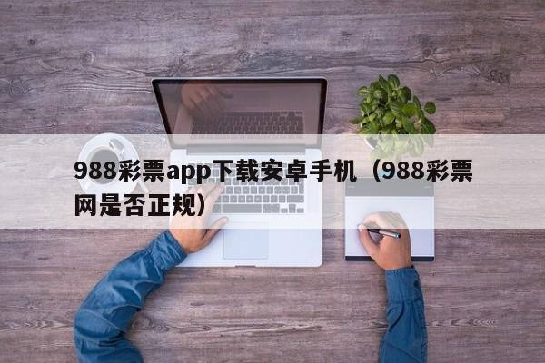 988彩票app下载安卓手机(988彩票网是否正规)