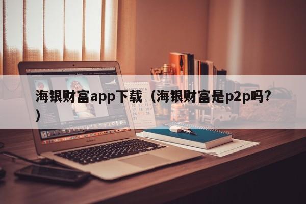 海银财富app下载(海银财富是p2p吗?)