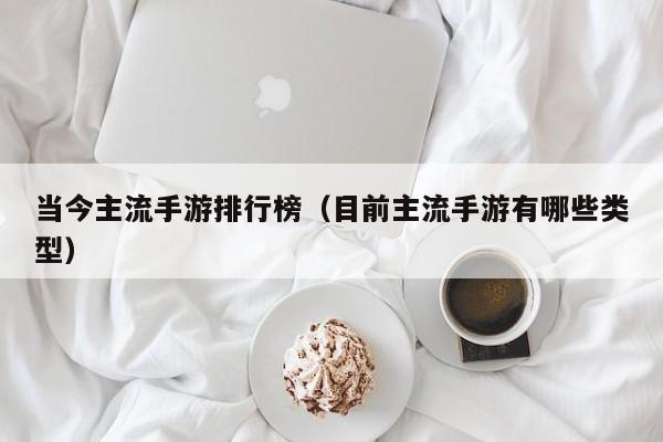当今主流手游排行榜（目前主流手游有哪些类型）