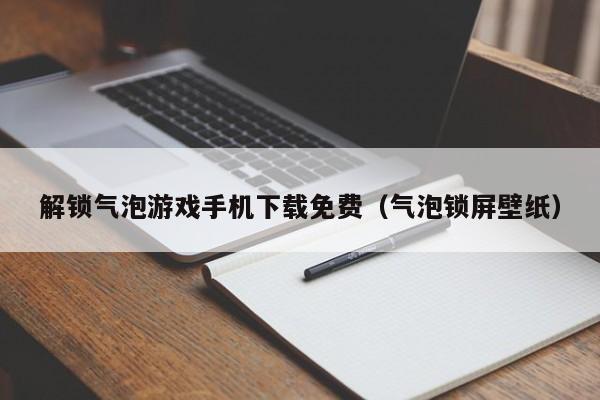 解锁气泡游戏手机下载免费（气泡锁屏壁纸）