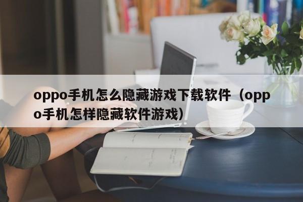 oppo手机怎么隐藏游戏下载软件(oppo手机怎样隐藏软件游戏)