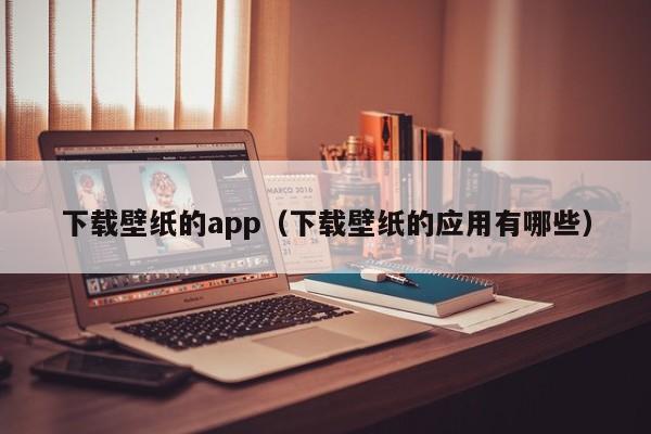 下载壁纸的app(下载壁纸的应用有哪些)
