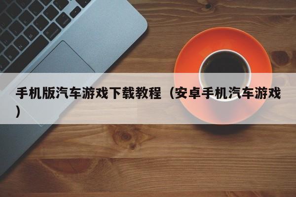 手机版汽车游戏下载教程(安卓手机汽车游戏)