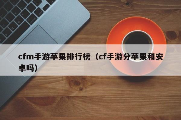 cfm手游苹果排行榜（cf手游分苹果和安卓吗）