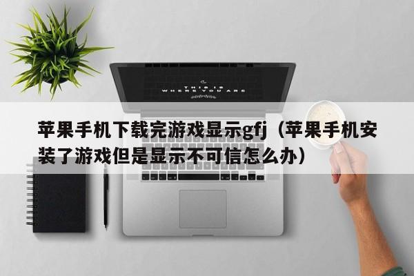 苹果手机下载完游戏显示gfj（苹果手机安装了游戏但是显示不可信怎么办）