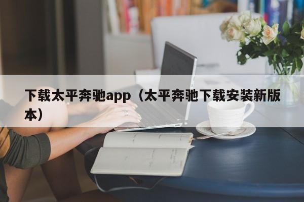 下载太平奔驰app(太平奔驰下载安装新版本)