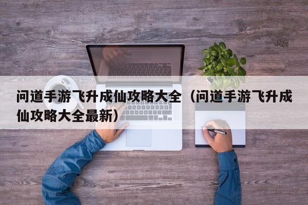 问道手游飞升成仙攻略大全（问道手游飞升成仙攻略大全最新）