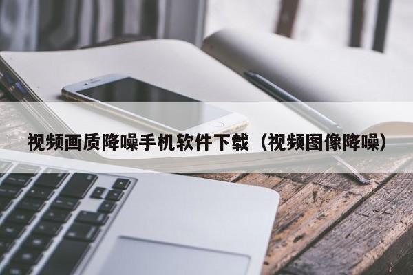 视频画质降噪手机软件下载(视频图像降噪)
