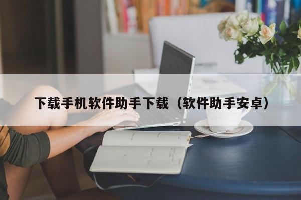 下载手机软件助手下载(软件助手安卓)