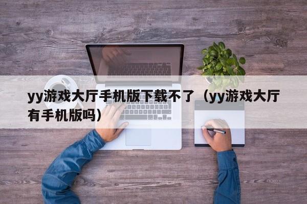 yy游戏大厅手机版下载不了(yy游戏大厅有手机版吗)