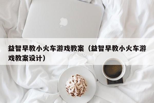 益智早教小火车游戏教案(益智早教小火车游戏教案设计)