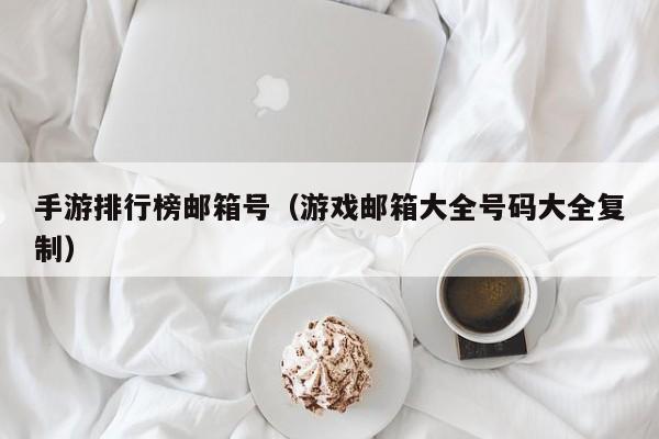 手游排行榜邮箱号（游戏邮箱大全号码大全复制）