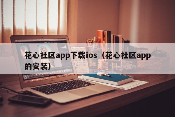 花心社区app下载ios(花心社区app的安装)