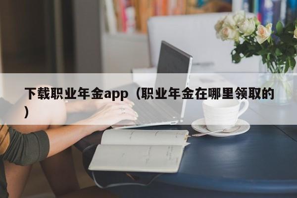 下载职业年金app（职业年金在哪里领取的）
