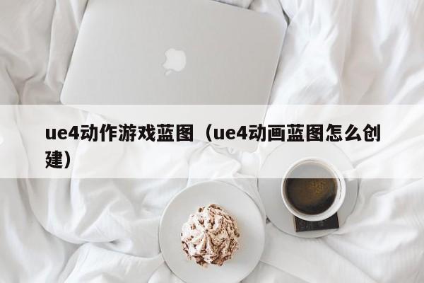 ue4动作游戏蓝图(ue4动画蓝图怎么创建)