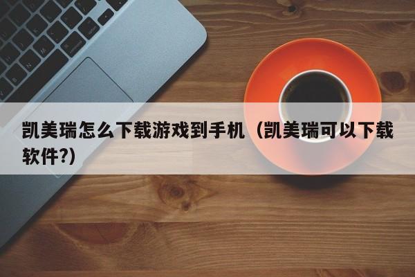凯美瑞怎么下载游戏到手机(凯美瑞可以下载软件?)