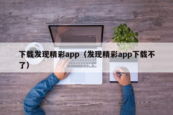 下载发现精彩app(发现精彩app下载不了)