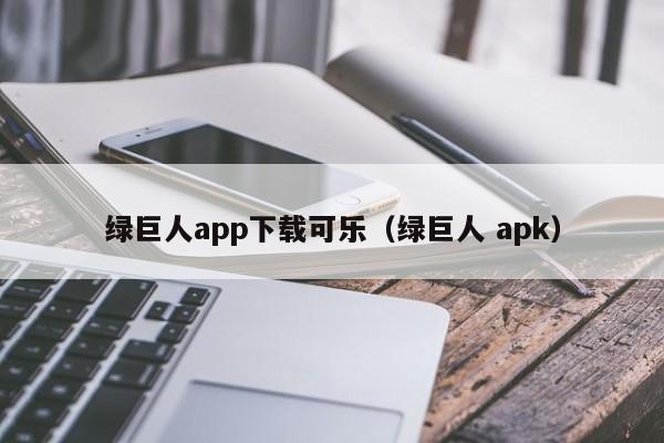 绿巨人app下载可乐(绿巨人 apk)